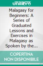 Malagasy for Beginners: A Series of Graduated Lessons and Exercises in Malagasy as Spoken by the Hovas. E-book. Formato PDF ebook