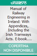 Manual of Railway Engineering in Ireland: With Appendices, Including the Irish Tramways Acts. E-book. Formato PDF ebook di Charles P. Cotton