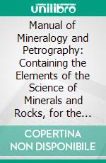 Manual of Mineralogy and Petrography: Containing the Elements of the Science of Minerals and Rocks, for the Use of the Practical Mineralogist and Geologist and for Instruction in Schools and Colleges. E-book. Formato PDF ebook di James D. Dana