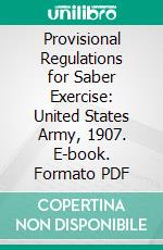 Provisional Regulations for Saber Exercise: United States Army, 1907. E-book. Formato PDF ebook