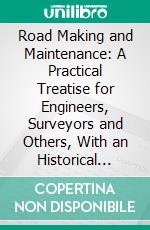 Road Making and Maintenance: A Practical Treatise for Engineers, Surveyors and Others, With an Historical Sketch of Ancient and Modern Practice. E-book. Formato PDF