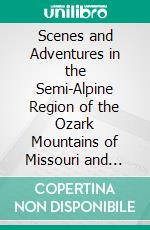 Scenes and Adventures in the Semi-Alpine Region of the Ozark Mountains of Missouri and Arkansas: Which Were First Traversed by De Soto, in 1541. E-book. Formato PDF ebook di Henry Rowe Schoolcraft