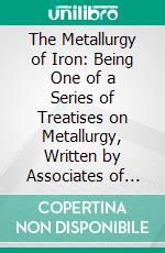 The Metallurgy of Iron: Being One of a Series of Treatises on Metallurgy, Written by Associates of the Royal School of Mines. E-book. Formato PDF ebook di Thomas Turner