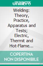 Welding: Theory, Practice, Apparatus and Tests; Electric, Thermit and Hot-Flame Processes. E-book. Formato PDF ebook di Richard N. Hart