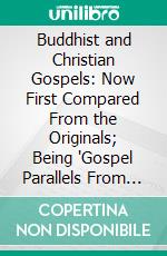 Buddhist and Christian Gospels: Now First Compared From the Originals; Being 'Gospel Parallels From Pali Texts,' Reprinted With Addiditions. E-book. Formato PDF ebook