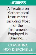 A Treatise on Mathematical Instruments: Including Most of the Instruments Employed in Drawing. E-book. Formato PDF ebook di John Fry Heather