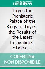 Tiryns the Prehistoric Palace of the Kings of Tiryns, the Results of the Latest Excavations. E-book. Formato PDF ebook