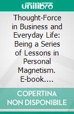 Thought-Force in Business and Everyday Life: Being a Series of Lessons in Personal Magnetism. E-book. Formato PDF ebook