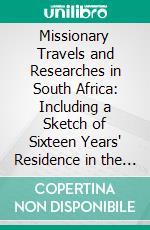 Missionary Travels and Researches in South Africa: Including a Sketch of Sixteen Years' Residence in the Interior of Africa. E-book. Formato PDF ebook