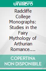 Radcliffe College Monographs: Studies in the Fairy Mythology of Arthurian Romance. E-book. Formato PDF