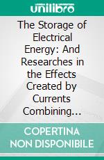 The Storage of Electrical Energy: And Researches in the Effects Created by Currents Combining Quantity With High Tension. E-book. Formato PDF ebook di Gaston Planté