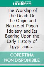 The Worship of the Dead: Or the Origin and Nature of Pagan Idolatry and Its Bearing Upon the Early History of Egypt and Babylonia. E-book. Formato PDF ebook di J. Garnier