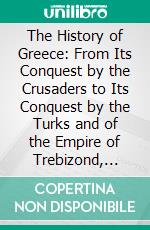 The History of Greece: From Its Conquest by the Crusaders to Its Conquest by the Turks and of the Empire of Trebizond, 1204 1461. E-book. Formato PDF