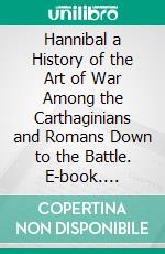 Hannibal a History of the Art of War Among the Carthaginians and Romans Down to the Battle. E-book. Formato PDF ebook