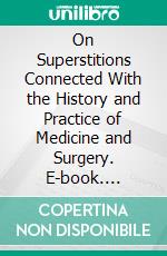 On Superstitions Connected With the History and Practice of Medicine and Surgery. E-book. Formato PDF ebook di Thomas Joseph Pettigrew