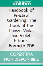 Handbook of Practical Gardening: The Book of the Pansy, Viola, and Violet. E-book. Formato PDF ebook