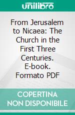 From Jerusalem to Nicaea: The Church in the First Three Centuries. E-book. Formato PDF ebook di Philip Stafford Moxom