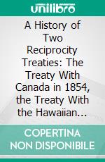 A History of Two Reciprocity Treaties: The Treaty With Canada in 1854, the Treaty With the Hawaiian Islands in 1876, With a Chapter on the Treaty-Making Power of the House of Representatives. E-book. Formato PDF ebook di Chalfant Robinson