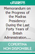 Memorandum on the Progress of the Madras Presidency: During the Last Forty Years of British Administration. E-book. Formato PDF ebook di Seshayangar Srinivasa Raghavaiyangar