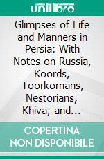 Glimpses of Life and Manners in Persia: With Notes on Russia, Koords, Toorkomans, Nestorians, Khiva, and Persia. E-book. Formato PDF ebook