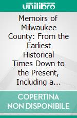 Memoirs of Milwaukee County: From the Earliest Historical Times Down to the Present, Including a Genealogical and Biographical Record of Representative Families in Milwaukee County. E-book. Formato PDF ebook di Jerome A. Watrous