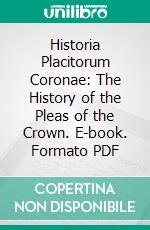 Historia Placitorum Coronae: The History of the Pleas of the Crown. E-book. Formato PDF ebook di Matthew Hale