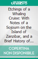 Etchings of a Whaling Cruise: With Notes of a Sojourn on the Island of Zanzibar, and a Brief History of the Whale Fishery, in Its Past and Present Condition. E-book. Formato PDF ebook