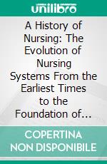 A History of Nursing: The Evolution of Nursing Systems From the Earliest Times to the Foundation of the First English and American Training Schools for Nurses. E-book. Formato PDF ebook di Adelaide Nutting