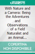 With Nature and a Camera: Being the Adventures and Observations of a Field Naturalist and an Animal Photographer. E-book. Formato PDF