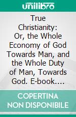 True Christianity: Or, the Whole Economy of God Towards Man, and the Whole Duty of Man, Towards God. E-book. Formato PDF