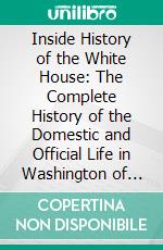 Inside History of the White House: The Complete History of the Domestic and Official Life in Washington of the Nation's Presidents and Their Families. E-book. Formato PDF ebook di Gilson Willets