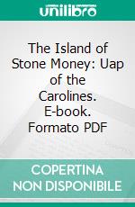 The Island of Stone Money: Uap of the Carolines. E-book. Formato PDF ebook di William Henry Furness