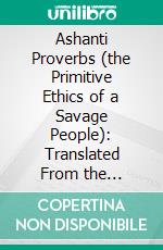 Ashanti Proverbs (the Primitive Ethics of a Savage People): Translated From the Original With Grammatical and Anthropological Notes. E-book. Formato PDF ebook
