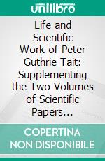 Life and Scientific Work of Peter Guthrie Tait: Supplementing the Two Volumes of Scientific Papers Published in 1898 and 1900. E-book. Formato PDF ebook