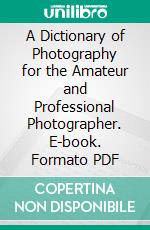 A Dictionary of Photography for the Amateur and Professional Photographer. E-book. Formato PDF ebook