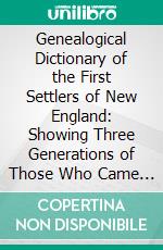 Genealogical Dictionary of the First Settlers of New England: Showing Three Generations of Those Who Came Before May, 1692, on the Basis of Farmer's Register. E-book. Formato PDF ebook di James Savage