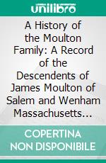 A History of the Moulton Family: A Record of the Descendents of James Moulton of Salem and Wenham Massachusetts From 1629 to 1905. E-book. Formato PDF ebook