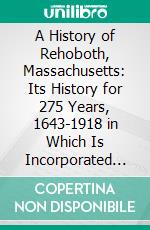 A History of Rehoboth, Massachusetts: Its History for 275 Years, 1643-1918 in Which Is Incorporated the Vital Parts of the Original History of the Town. E-book. Formato PDF ebook di George H. Tilton