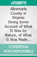 Albemarle County in Virginia: Giving Some Account of What It Was by Nature, of What It Was Made by Man, and of Some of the Men Who Made It. E-book. Formato PDF ebook