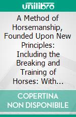 A Method of Horsemanship, Founded Upon New Principles: Including the Breaking and Training of Horses: With Instructions for Obtaining a Good Seat. E-book. Formato PDF ebook