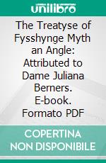 The Treatyse of Fysshynge Myth an Angle: Attributed to Dame Juliana Berners. E-book. Formato PDF ebook di Juliana Berners