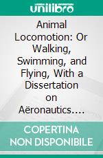 Animal Locomotion: Or Walking, Swimming, and Flying, With a Dissertation on Aëronautics. E-book. Formato PDF ebook