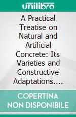 A Practical Treatise on Natural and Artificial Concrete: Its Varieties and Constructive Adaptations. E-book. Formato PDF ebook di Henry Reid