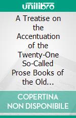 A Treatise on the Accentuation of the Twenty-One So-Called Prose Books of the Old Testament: With a Facsimile of a Page of the Codex Assigned to Ben-Asher in Aleppo. E-book. Formato PDF