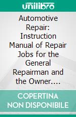 Automotive Repair: Instruction Manual of Repair Jobs for the General Repairman and the Owner. E-book. Formato PDF ebook di J. C. Wright