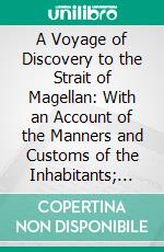 A Voyage of Discovery to the Strait of Magellan: With an Account of the Manners and Customs of the Inhabitants; And of the Natural Productions of Patagonia. E-book. Formato PDF