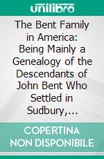 The Bent Family in America: Being Mainly a Genealogy of the Descendants of John Bent Who Settled in Sudbury, Mass;, In 1638, With Notes Upon the Family in England and Elsewhere. E-book. Formato PDF ebook di Allen H. Bent