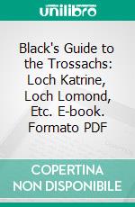 Black's Guide to the Trossachs: Loch Katrine, Loch Lomond, Etc. E-book. Formato PDF ebook di A. R. Hope Moncrieff