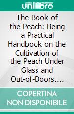 The Book of the Peach: Being a Practical Handbook on the Cultivation of the Peach Under Glass and Out-of-Doors. E-book. Formato PDF ebook