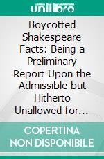 Boycotted Shakespeare Facts: Being a Preliminary Report Upon the Admissible but Hitherto Unallowed-for Evidence Affecting the Problem of the Poet Shakespeare's Identity. E-book. Formato PDF ebook di J. Denham Parsons